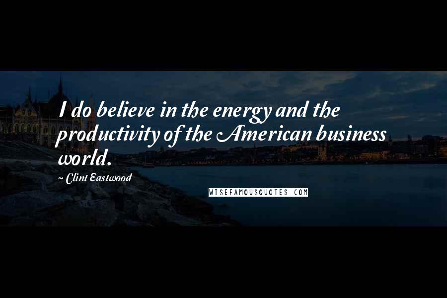 Clint Eastwood Quotes: I do believe in the energy and the productivity of the American business world.