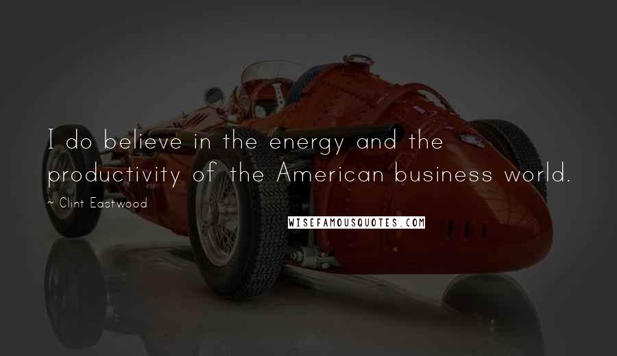 Clint Eastwood Quotes: I do believe in the energy and the productivity of the American business world.