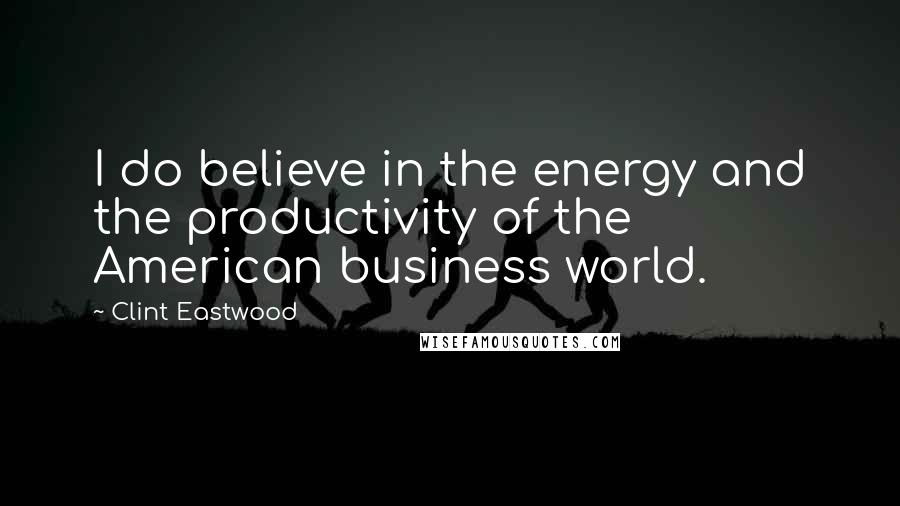 Clint Eastwood Quotes: I do believe in the energy and the productivity of the American business world.