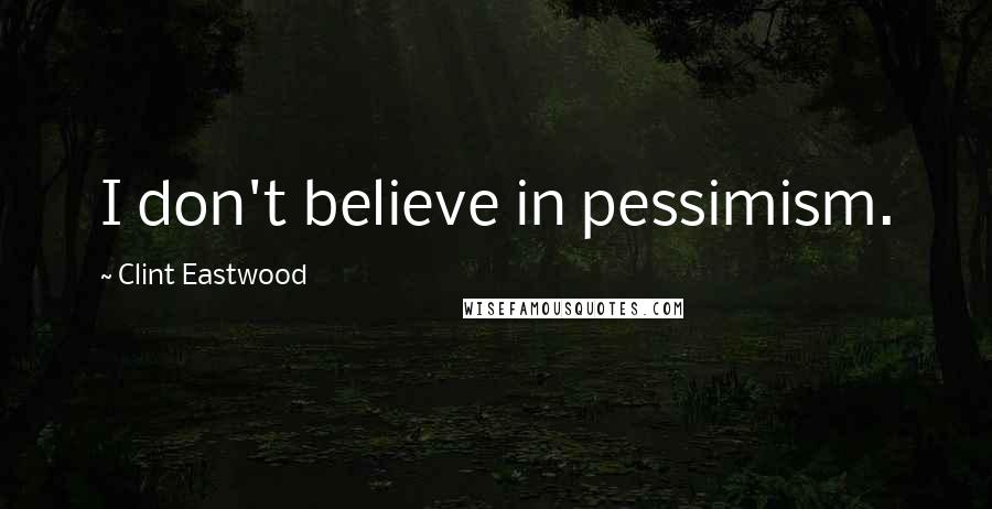 Clint Eastwood Quotes: I don't believe in pessimism.