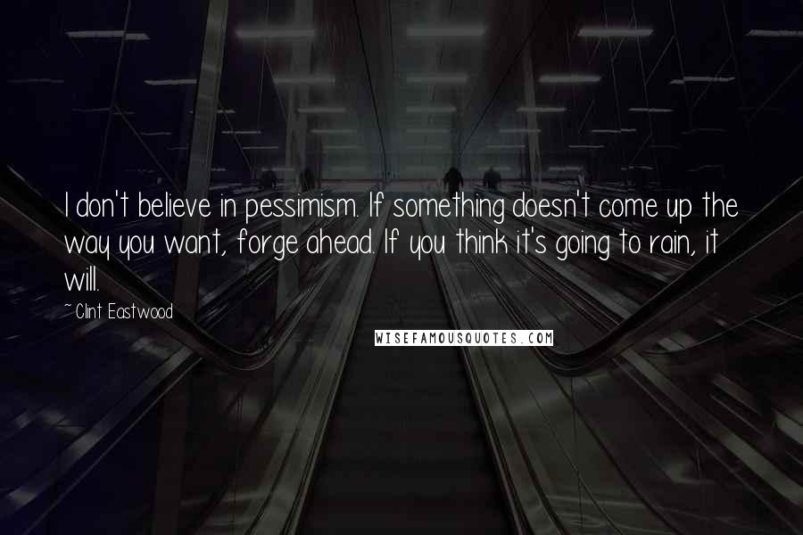 Clint Eastwood Quotes: I don't believe in pessimism. If something doesn't come up the way you want, forge ahead. If you think it's going to rain, it will.