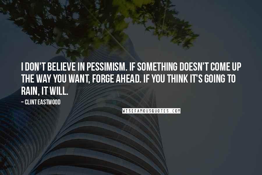 Clint Eastwood Quotes: I don't believe in pessimism. If something doesn't come up the way you want, forge ahead. If you think it's going to rain, it will.