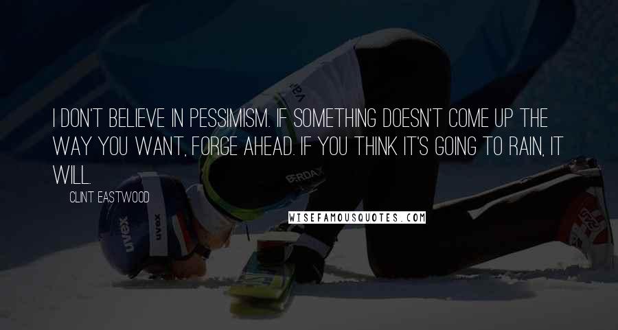 Clint Eastwood Quotes: I don't believe in pessimism. If something doesn't come up the way you want, forge ahead. If you think it's going to rain, it will.