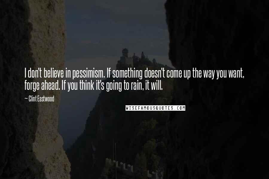Clint Eastwood Quotes: I don't believe in pessimism. If something doesn't come up the way you want, forge ahead. If you think it's going to rain, it will.