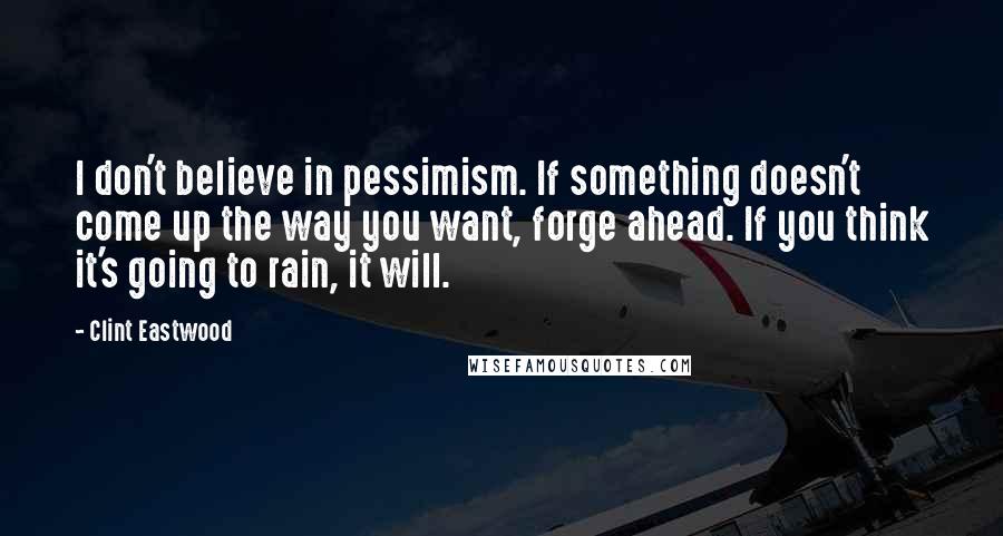Clint Eastwood Quotes: I don't believe in pessimism. If something doesn't come up the way you want, forge ahead. If you think it's going to rain, it will.