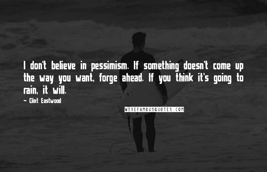 Clint Eastwood Quotes: I don't believe in pessimism. If something doesn't come up the way you want, forge ahead. If you think it's going to rain, it will.