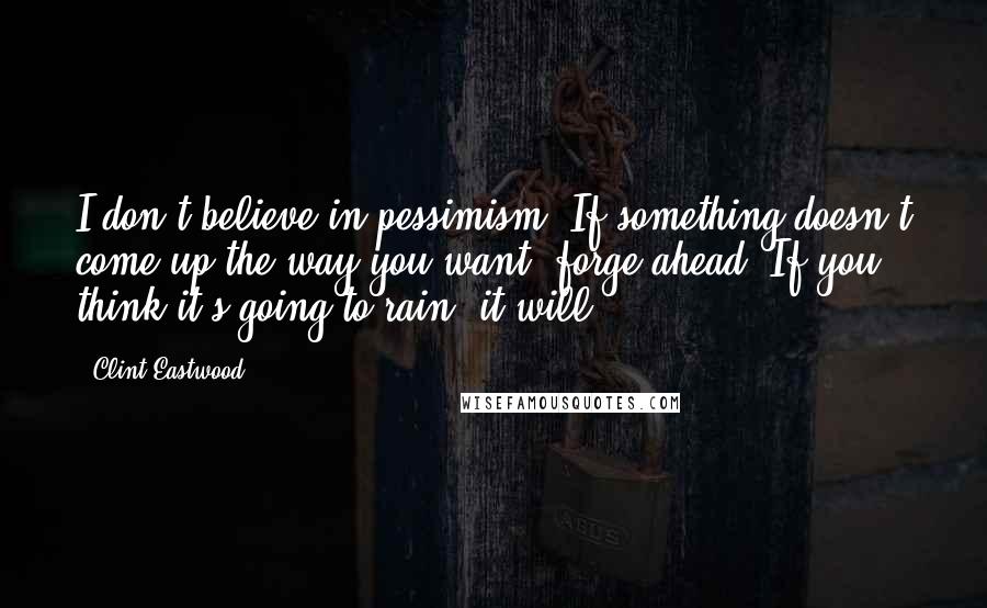 Clint Eastwood Quotes: I don't believe in pessimism. If something doesn't come up the way you want, forge ahead. If you think it's going to rain, it will.