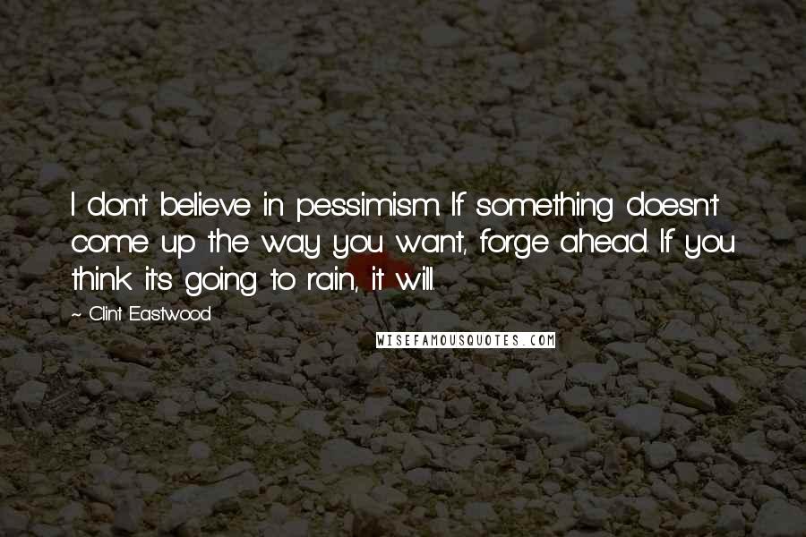 Clint Eastwood Quotes: I don't believe in pessimism. If something doesn't come up the way you want, forge ahead. If you think it's going to rain, it will.