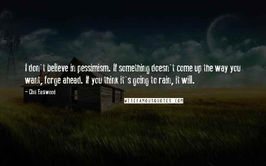 Clint Eastwood Quotes: I don't believe in pessimism. If something doesn't come up the way you want, forge ahead. If you think it's going to rain, it will.