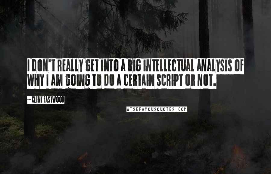 Clint Eastwood Quotes: I don't really get into a big intellectual analysis of why I am going to do a certain script or not.