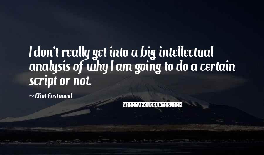 Clint Eastwood Quotes: I don't really get into a big intellectual analysis of why I am going to do a certain script or not.