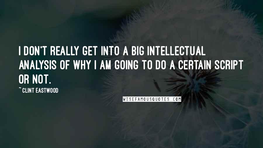 Clint Eastwood Quotes: I don't really get into a big intellectual analysis of why I am going to do a certain script or not.