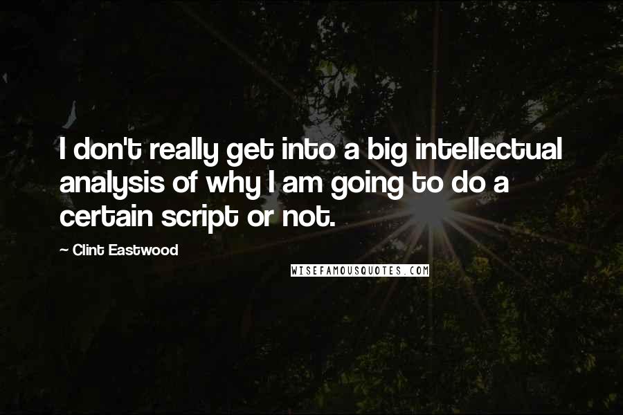 Clint Eastwood Quotes: I don't really get into a big intellectual analysis of why I am going to do a certain script or not.