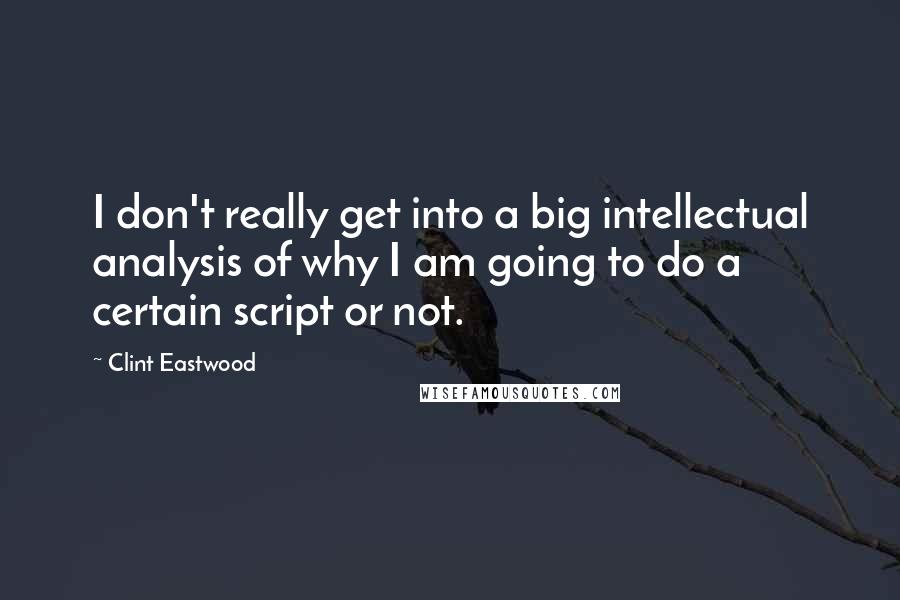 Clint Eastwood Quotes: I don't really get into a big intellectual analysis of why I am going to do a certain script or not.