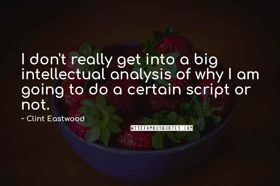 Clint Eastwood Quotes: I don't really get into a big intellectual analysis of why I am going to do a certain script or not.