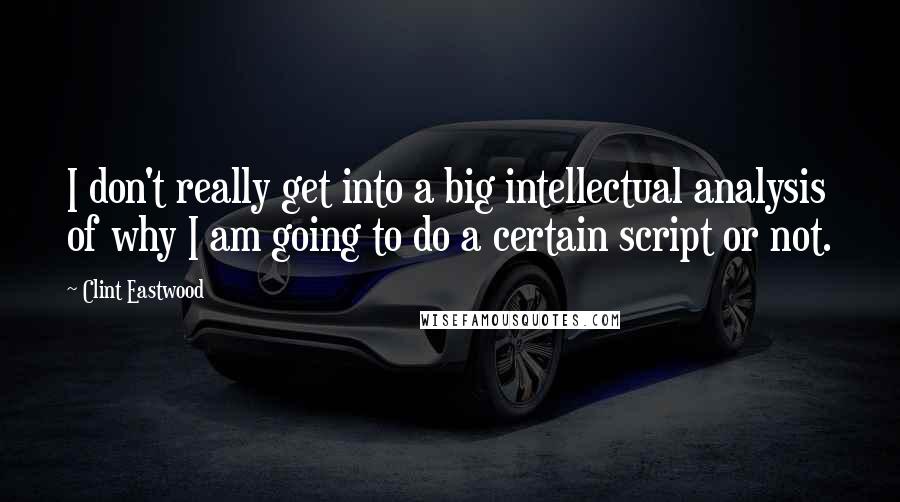 Clint Eastwood Quotes: I don't really get into a big intellectual analysis of why I am going to do a certain script or not.