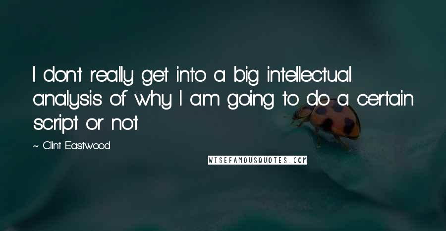 Clint Eastwood Quotes: I don't really get into a big intellectual analysis of why I am going to do a certain script or not.