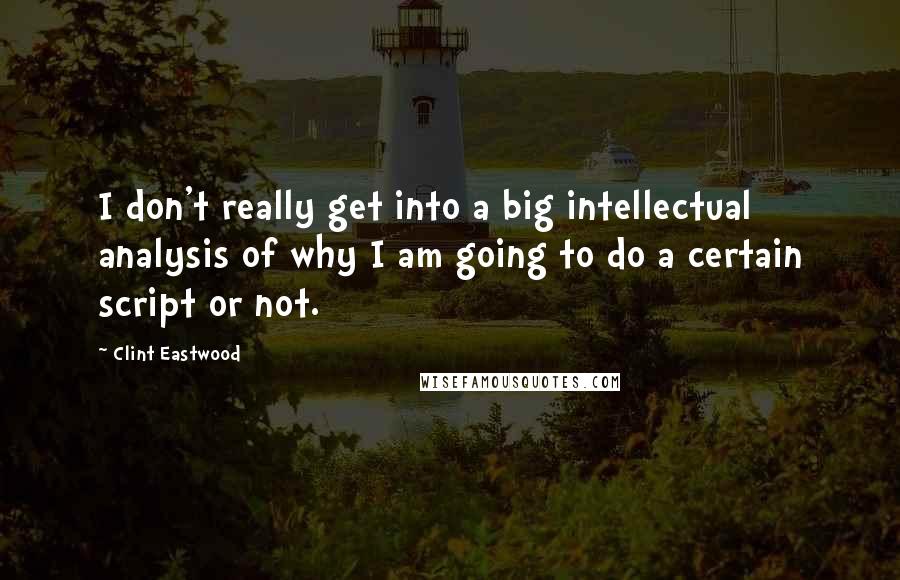 Clint Eastwood Quotes: I don't really get into a big intellectual analysis of why I am going to do a certain script or not.