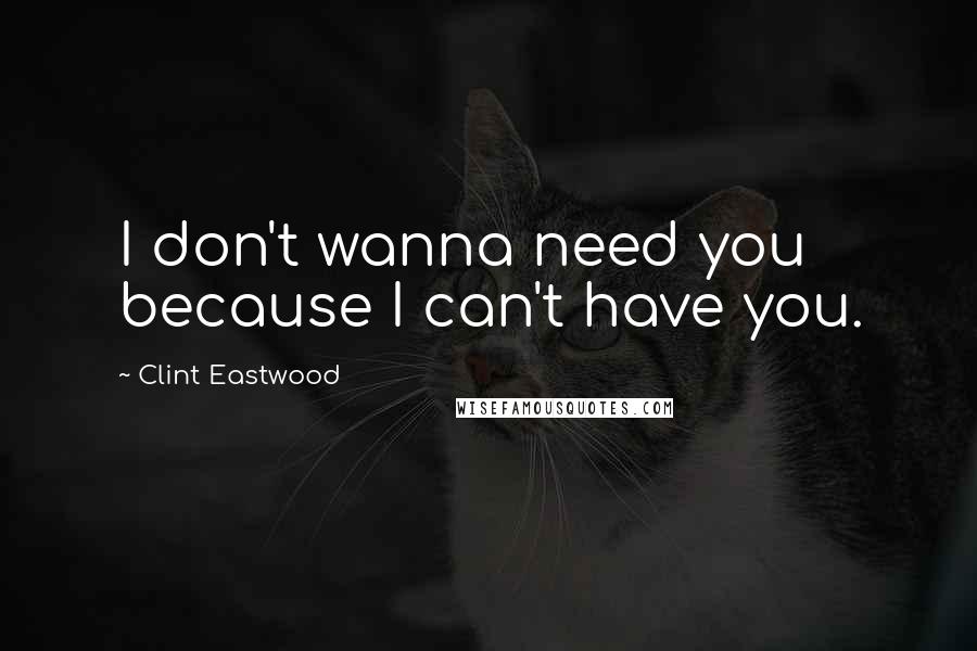 Clint Eastwood Quotes: I don't wanna need you because I can't have you.