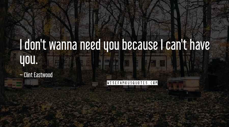 Clint Eastwood Quotes: I don't wanna need you because I can't have you.