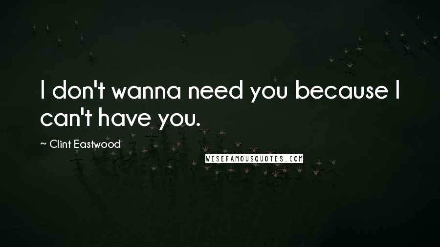 Clint Eastwood Quotes: I don't wanna need you because I can't have you.