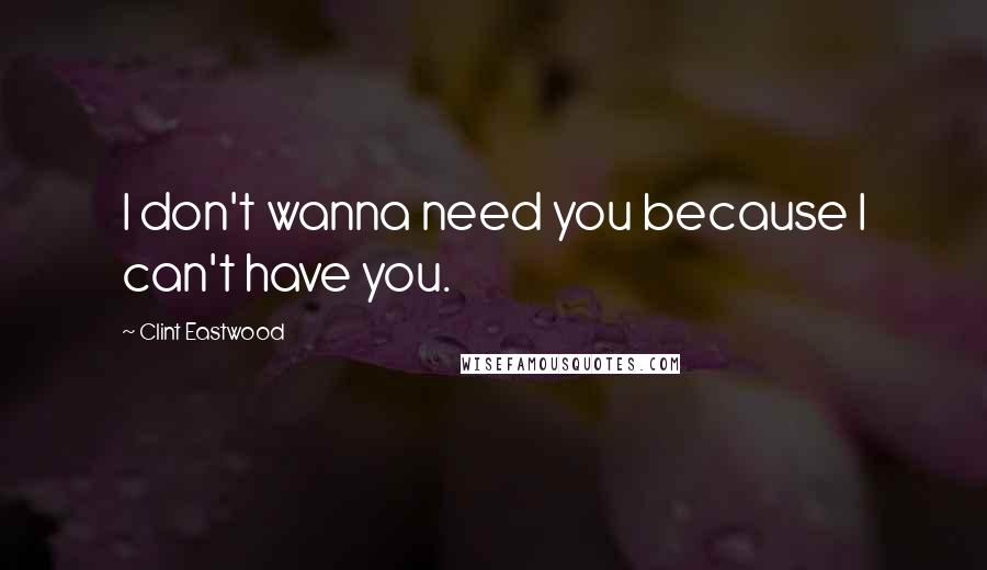 Clint Eastwood Quotes: I don't wanna need you because I can't have you.