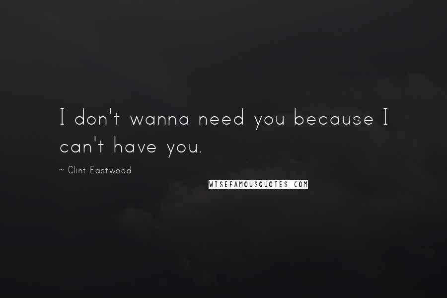 Clint Eastwood Quotes: I don't wanna need you because I can't have you.