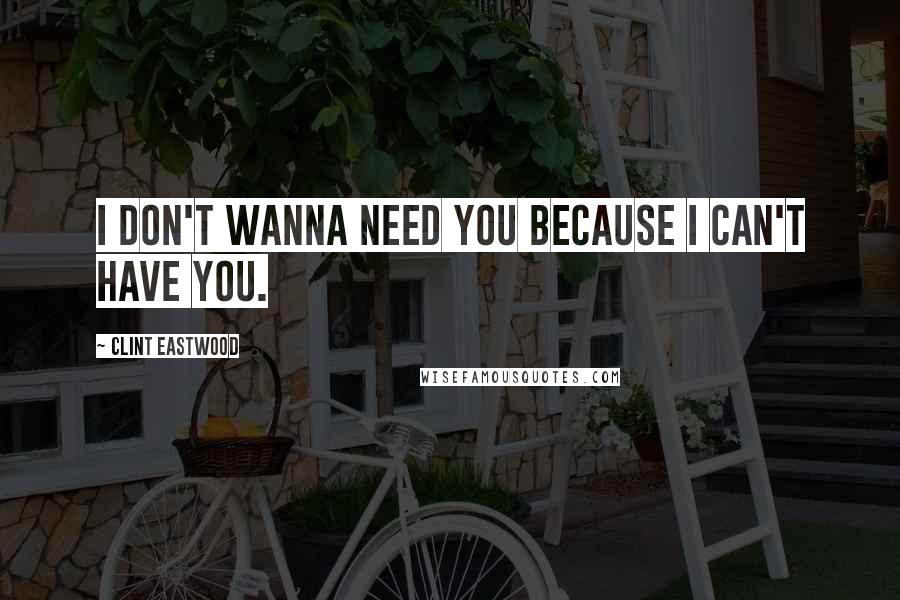 Clint Eastwood Quotes: I don't wanna need you because I can't have you.