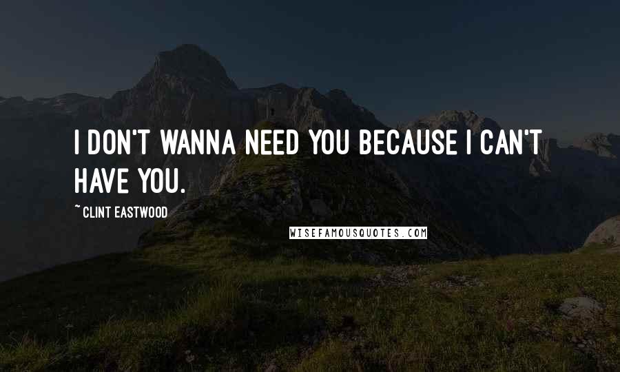 Clint Eastwood Quotes: I don't wanna need you because I can't have you.