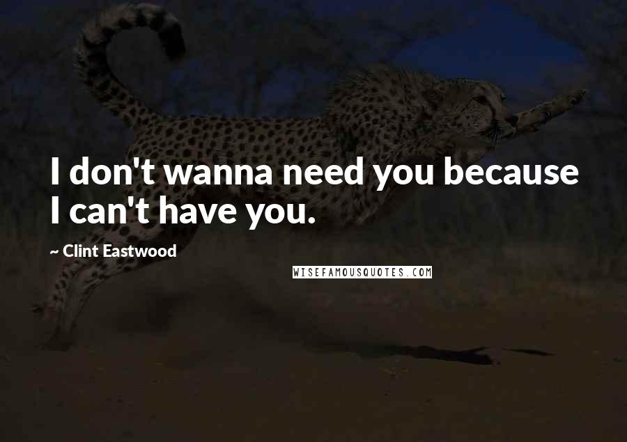 Clint Eastwood Quotes: I don't wanna need you because I can't have you.