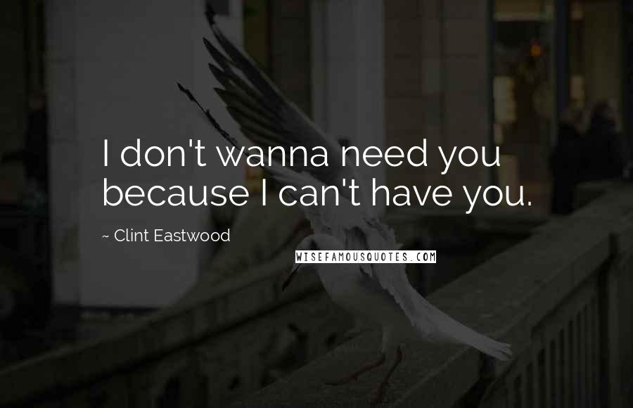 Clint Eastwood Quotes: I don't wanna need you because I can't have you.