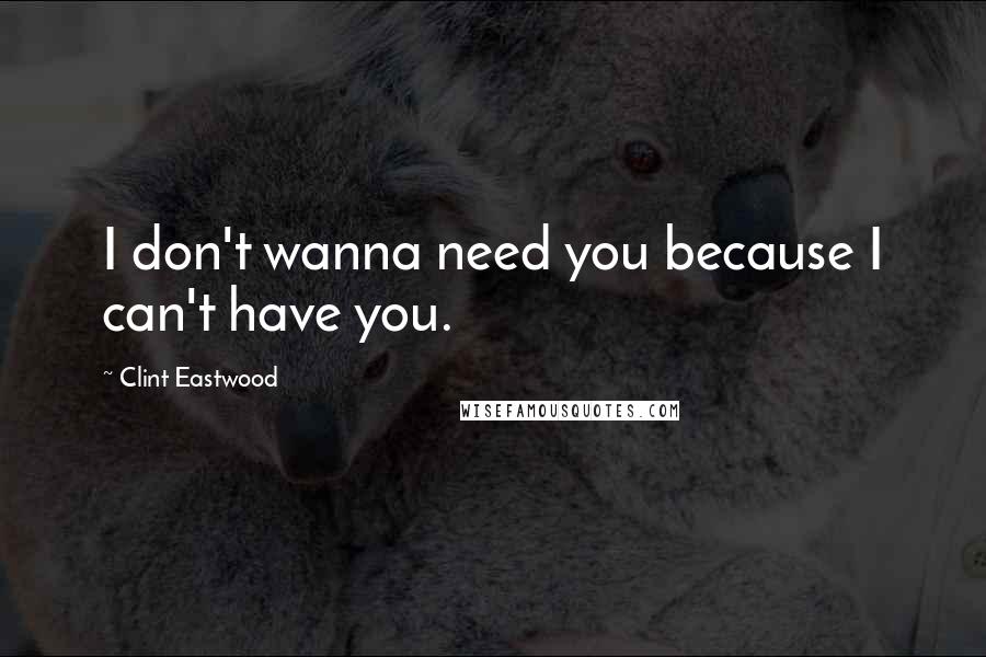 Clint Eastwood Quotes: I don't wanna need you because I can't have you.