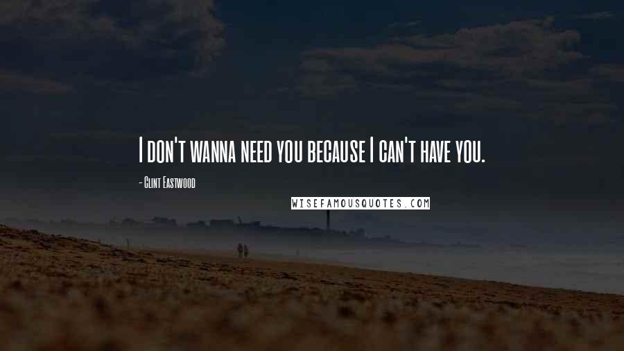 Clint Eastwood Quotes: I don't wanna need you because I can't have you.