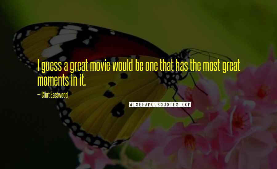Clint Eastwood Quotes: I guess a great movie would be one that has the most great moments in it.