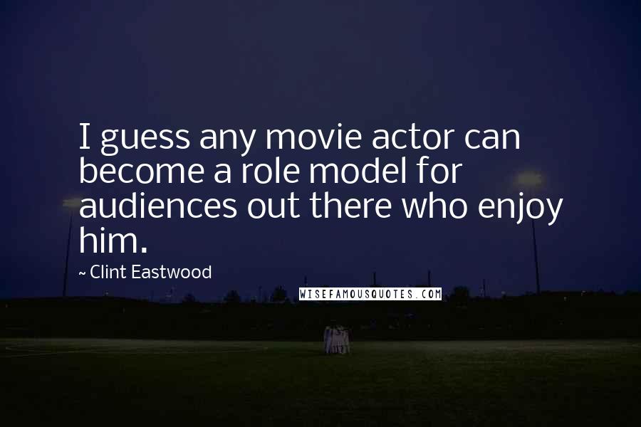 Clint Eastwood Quotes: I guess any movie actor can become a role model for audiences out there who enjoy him.