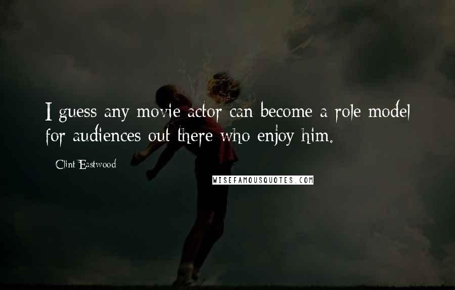 Clint Eastwood Quotes: I guess any movie actor can become a role model for audiences out there who enjoy him.