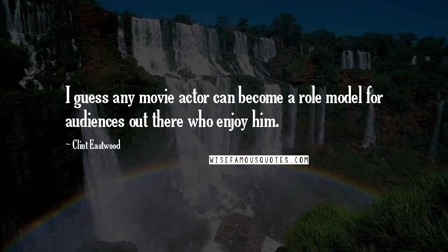 Clint Eastwood Quotes: I guess any movie actor can become a role model for audiences out there who enjoy him.