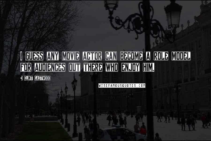 Clint Eastwood Quotes: I guess any movie actor can become a role model for audiences out there who enjoy him.