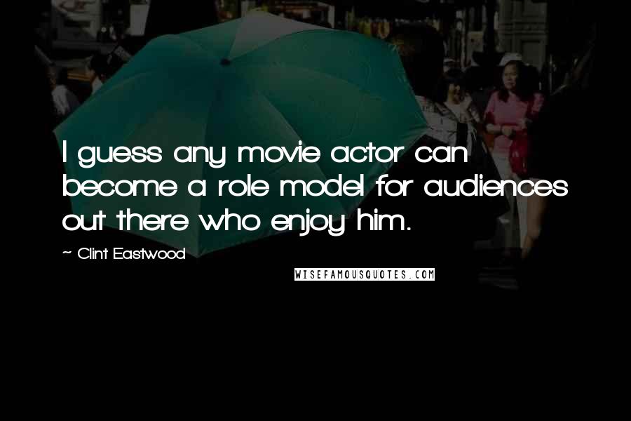 Clint Eastwood Quotes: I guess any movie actor can become a role model for audiences out there who enjoy him.