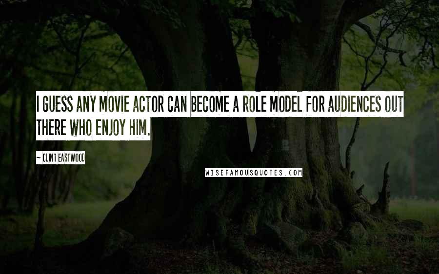 Clint Eastwood Quotes: I guess any movie actor can become a role model for audiences out there who enjoy him.