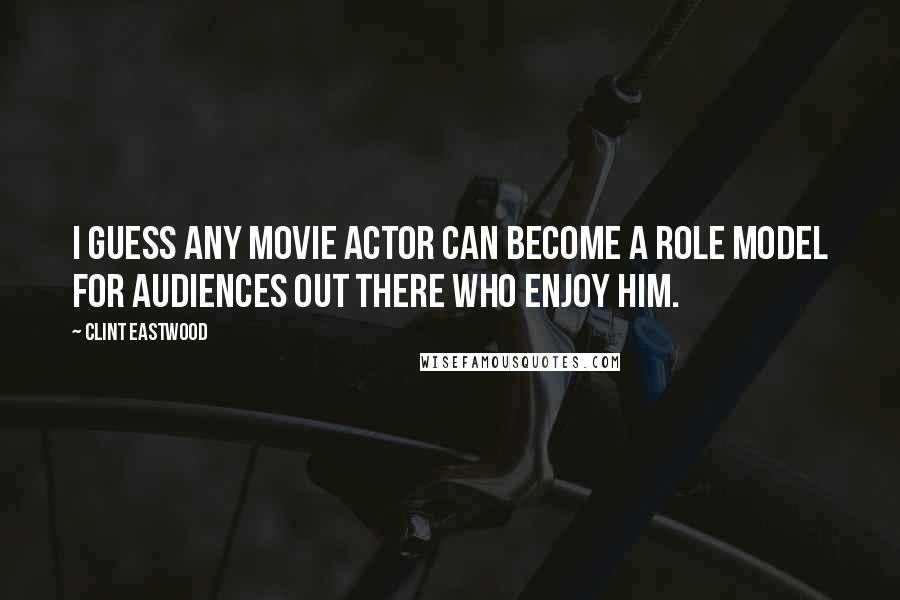 Clint Eastwood Quotes: I guess any movie actor can become a role model for audiences out there who enjoy him.