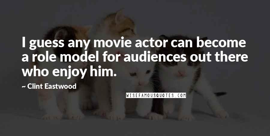 Clint Eastwood Quotes: I guess any movie actor can become a role model for audiences out there who enjoy him.