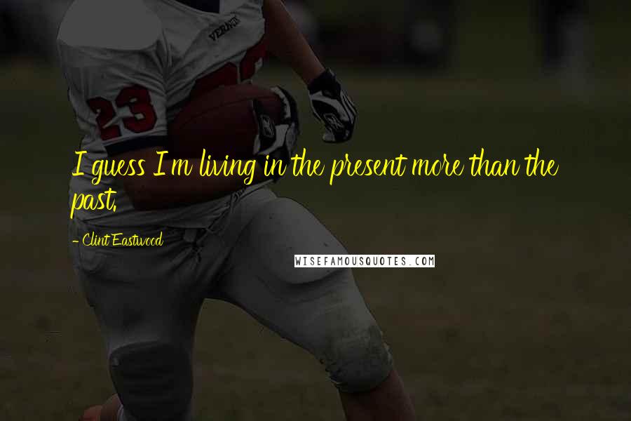 Clint Eastwood Quotes: I guess I'm living in the present more than the past.