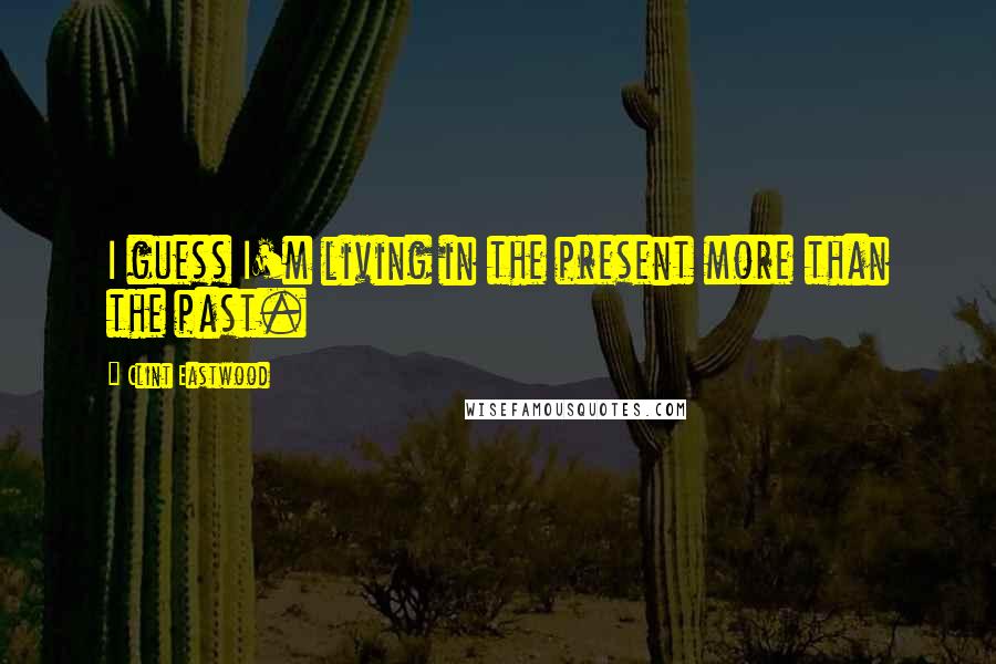 Clint Eastwood Quotes: I guess I'm living in the present more than the past.