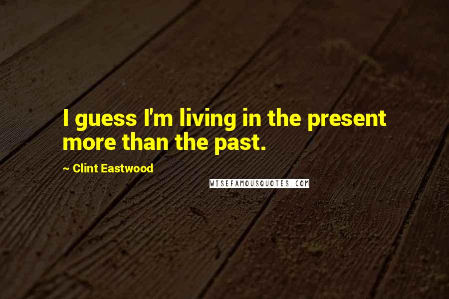 Clint Eastwood Quotes: I guess I'm living in the present more than the past.