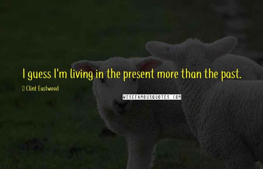 Clint Eastwood Quotes: I guess I'm living in the present more than the past.