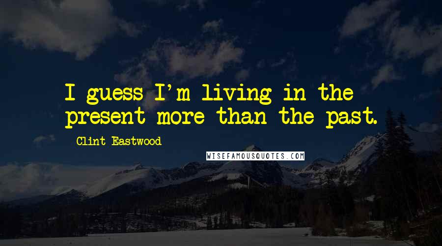 Clint Eastwood Quotes: I guess I'm living in the present more than the past.