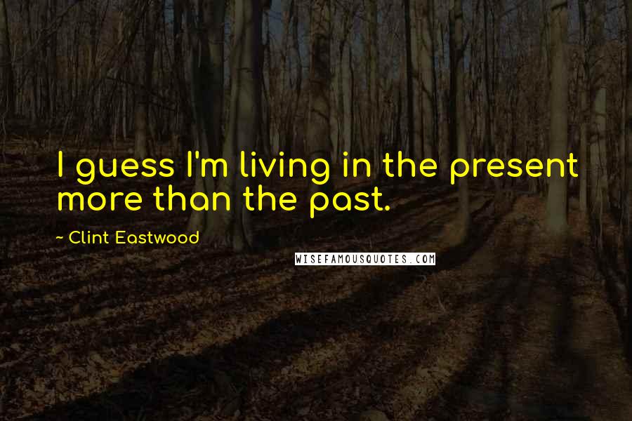 Clint Eastwood Quotes: I guess I'm living in the present more than the past.