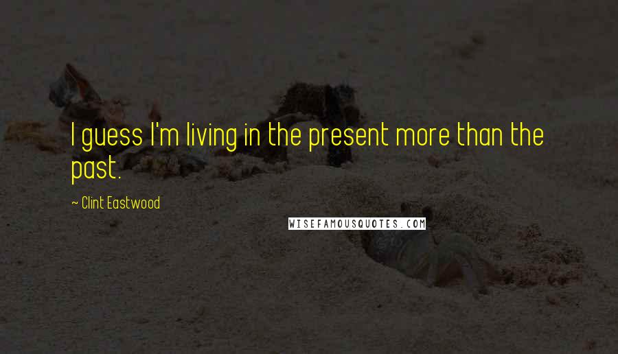 Clint Eastwood Quotes: I guess I'm living in the present more than the past.