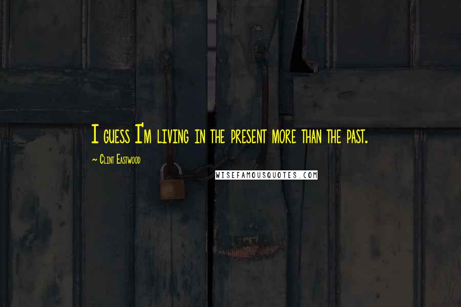 Clint Eastwood Quotes: I guess I'm living in the present more than the past.